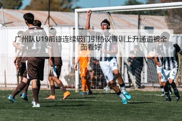 广州队U19前锋连续破门引热议青训上升通道被全面看好