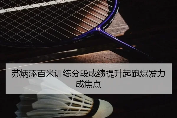 苏炳添百米训练分段成绩提升起跑爆发力成焦点